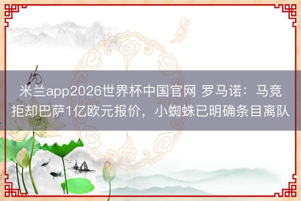 米兰app2026世界杯中国官网 罗马诺：马竞拒却巴萨1亿欧元报价，小蜘蛛已明确条目离队