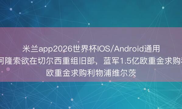米兰app2026世界杯IOS/Android通用手机版下载 阿隆索欲在切尔西重组旧部，蓝军1.5亿欧重金求购利物浦维尔茨