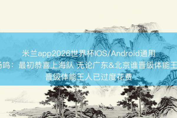 米兰app2026世界杯IOS/Android通用手机版下载 杨鸣：最初恭喜上海队 无论广东&北京谁晋级体能王人已过度花费
