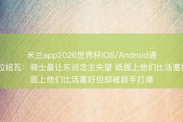 米兰app2026世界杯IOS/Android通用手机版下载 维拉纽瓦：骑士最让东说念主失望 纸面上他们比活塞好但却被敌手打爆