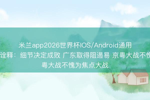 米兰app2026世界杯IOS/Android通用手机版下载 诠释：细节决定成败 广东取得阻遏易 京粤大战不愧为焦点大战