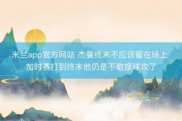 米兰app官方网站 杰曼终末不应该留在场上 加时赛打到终末他仍是不敢捏球攻了