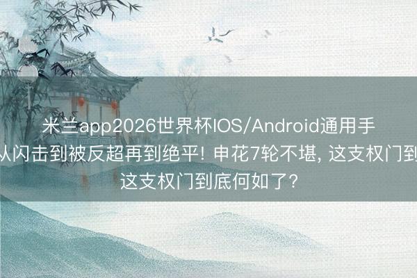 米兰app2026世界杯IOS/Android通用手机版下载 从闪击到被反超再到绝平! 申花7轮不堪, 这支权门到底何如了?