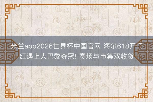 米兰app2026世界杯中国官网 海尔618开门红遇上大巴黎夺冠! 赛场与市集双收货