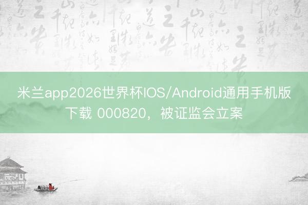 米兰app2026世界杯IOS/Android通用手机版下载 000820，被证监会立案