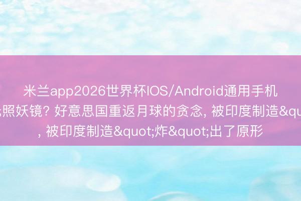 米兰app2026世界杯IOS/Android通用手机版下载 10亿好意思元照妖镜? 好意思国重返月球的贪念, 被印度制造"炸"出了原形