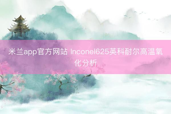 米兰app官方网站 Inconel625英科耐尔高温氧化分析