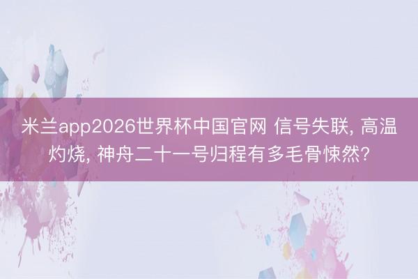 米兰app2026世界杯中国官网 信号失联, 高温灼烧, 神舟二十一号归程有多毛骨悚然?