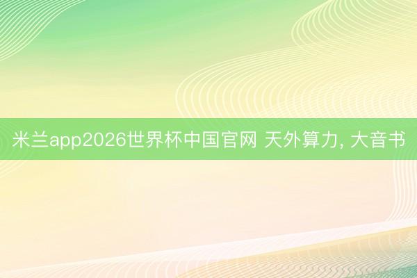 米兰app2026世界杯中国官网 天外算力, 大音书