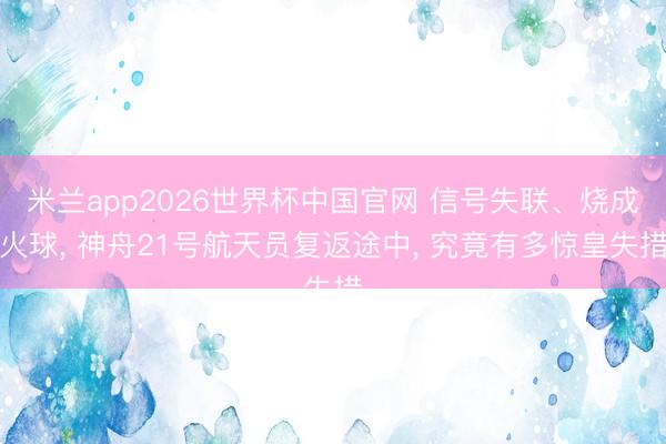 米兰app2026世界杯中国官网 信号失联、烧成火球, 神舟21号航天员复返途中, 究竟有多惊皇失措