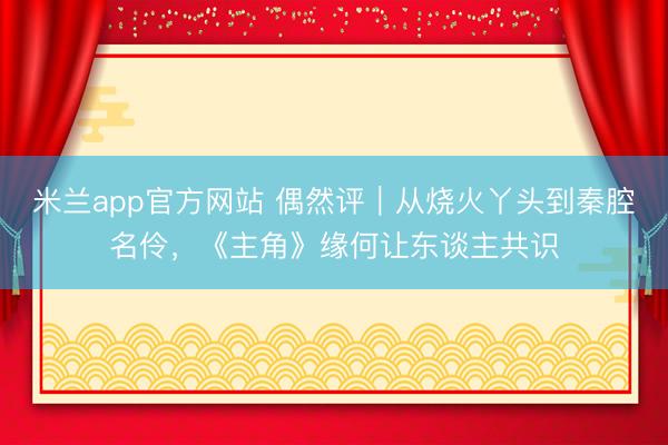 米兰app官方网站 偶然评｜从烧火丫头到秦腔名伶，《主角》缘何让东谈主共识