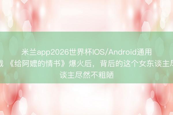 米兰app2026世界杯IOS/Android通用手机版下载 《给阿嬷的情书》爆火后,背后的这个女东谈主尽然不粗陋