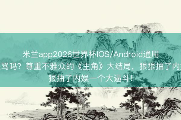 米兰app2026世界杯IOS/Android通用手机版下载 还骂吗?尊重不雅众的《主角》大结局,狠狠抽了内娱一个大逼斗!