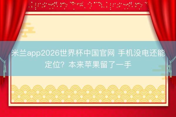 米兰app2026世界杯中国官网 手机没电还能定位？本来苹果留了一手