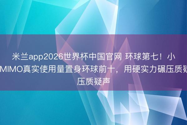 米兰app2026世界杯中国官网 环球第七！小米 MIMO真实使用量置身环球前十，用硬实力碾压质疑声