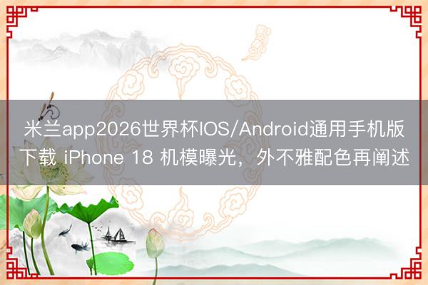 米兰app2026世界杯IOS/Android通用手机版下载 iPhone 18 机模曝光，外不雅配色再阐述