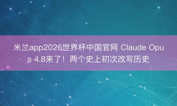 米兰app2026世界杯中国官网 Claude Opus 4.8来了!两个史上初次改写历史