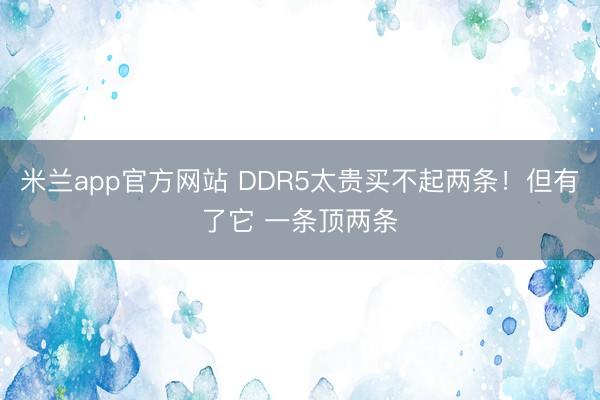 米兰app官方网站 DDR5太贵买不起两条！但有了它 一条顶两条