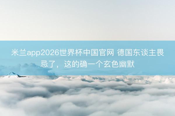 米兰app2026世界杯中国官网 德国东谈主畏忌了，这的确一个玄色幽默