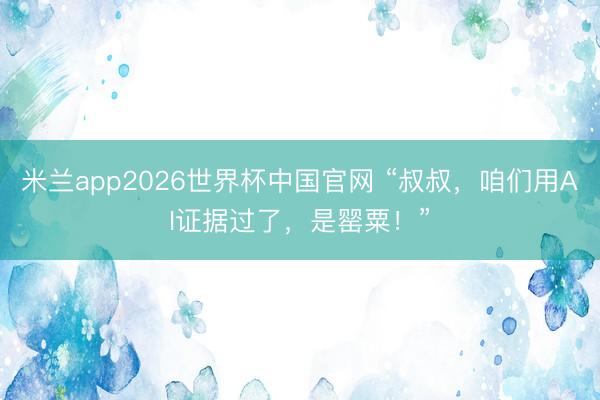 米兰app2026世界杯中国官网 “叔叔，咱们用AI证据过了，是罂粟！”