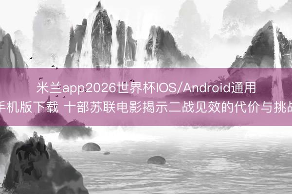 米兰app2026世界杯IOS/Android通用手机版下载 十部苏联电影揭示二战见效的代价与挑战