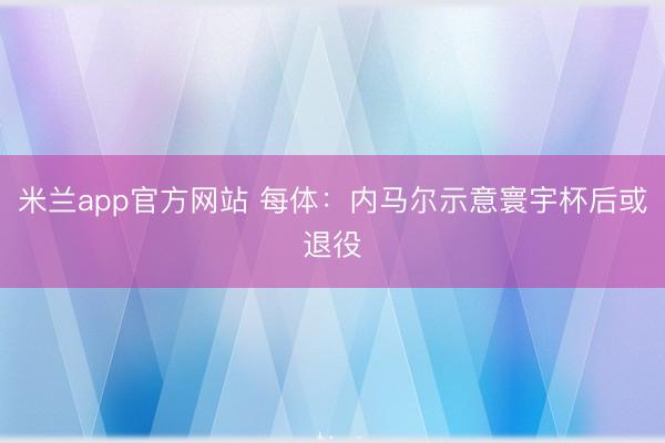 米兰app官方网站 每体：内马尔示意寰宇杯后或退役