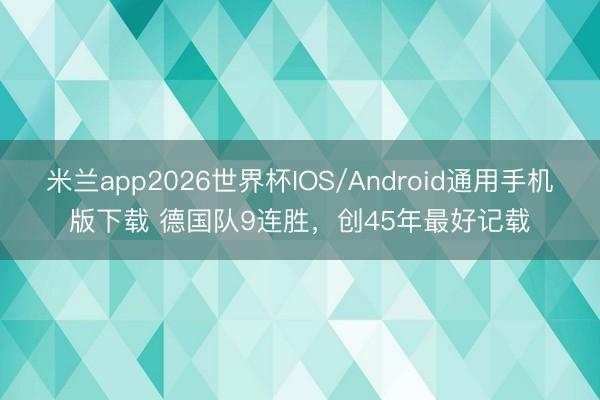 米兰app2026世界杯IOS/Android通用手机版下载 德国队9连胜，创45年最好记载