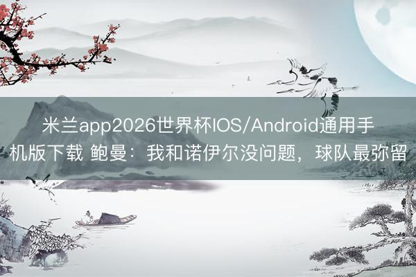 米兰app2026世界杯IOS/Android通用手机版下载 鲍曼：我和诺伊尔没问题，球队最弥留