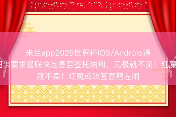 米兰app2026世界杯IOS/Android通用手机版下载 纽卡要求曼联快定是否签托纳利，无极就不卖！红魔或改签喜鹊左闸