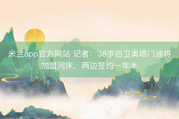 米兰app官方网站 记者：38岁后卫奥塔门迪将加盟河床，两边签约一年半