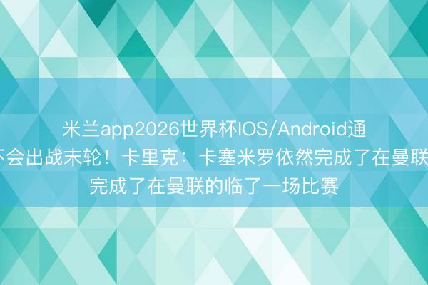 米兰app2026世界杯IOS/Android通用手机版下载 不会出战末轮！卡里克：卡塞米罗依然完成了在曼联的临了一场比赛
