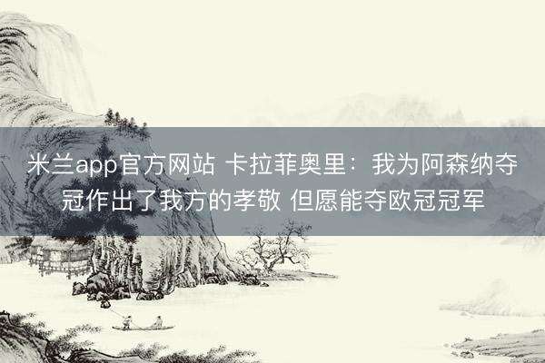 米兰app官方网站 卡拉菲奥里：我为阿森纳夺冠作出了我方的孝敬 但愿能夺欧冠冠军