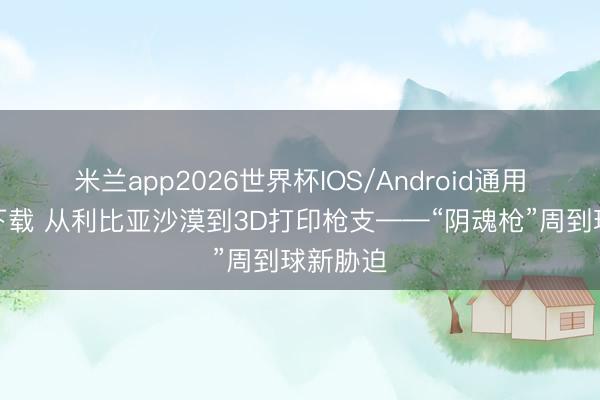 米兰app2026世界杯IOS/Android通用手机版下载 从利比亚沙漠到3D打印枪支——“阴魂枪”周到球新胁迫