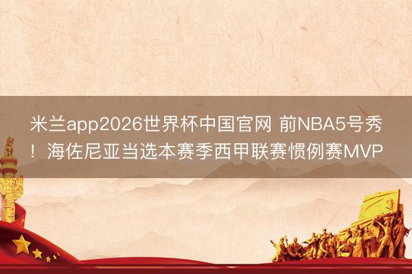 米兰app2026世界杯中国官网 前NBA5号秀！海佐尼亚当选本赛季西甲联赛惯例赛MVP