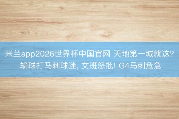 米兰app2026世界杯中国官网 天地第一城就这? 输球打马刺球迷, 文班怒批! G4马刺危急