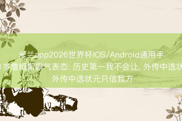 米兰app2026世界杯IOS/Android通用手机版下载 41岁詹姆斯霸气表态: 历史第一我不会让, 外传中选状元只信我方