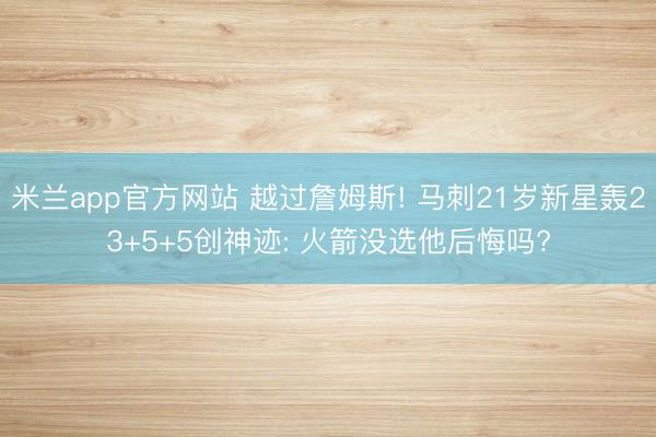 米兰app官方网站 越过詹姆斯! 马刺21岁新星轰23+5+5创神迹: 火箭没选他后悔吗?