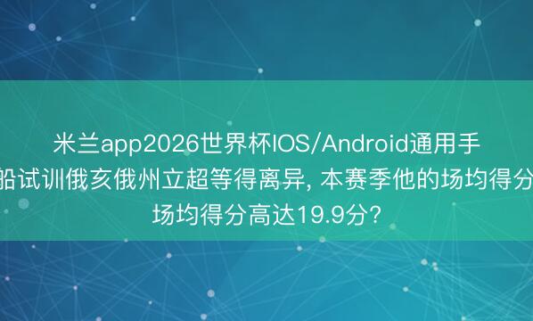 米兰app2026世界杯IOS/Android通用手机版下载 快船试训俄亥俄州立超等得离异, 本赛季他的场均得分高达19.9分?