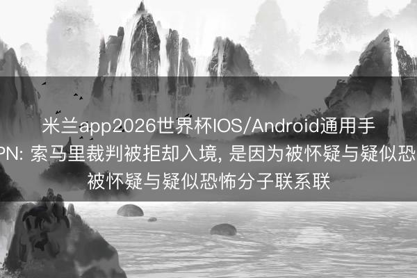 米兰app2026世界杯IOS/Android通用手机版下载 ESPN: 索马里裁判被拒却入境, 是因为被怀疑与疑似恐怖分子联系联