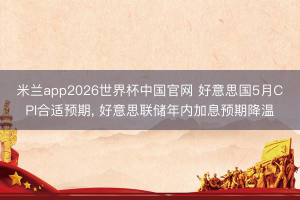 米兰app2026世界杯中国官网 好意思国5月CPI合适预期, 好意思联储年内加息预期降温