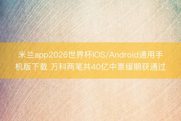 米兰app2026世界杯IOS/Android通用手机版下载 万科两笔共40亿中票缓期获通过