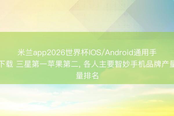 米兰app2026世界杯IOS/Android通用手机版下载 三星第一苹果第二, 各人主要智妙手机品牌产量排名
