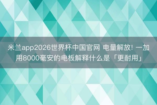 米兰app2026世界杯中国官网 电量解放! 一加用8000毫安的电板解释什么是「更耐用」