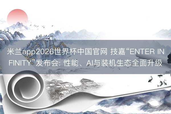 米兰app2026世界杯中国官网 技嘉“ENTER INFINITY”发布会: 性能、AI与装机生态全面升级
