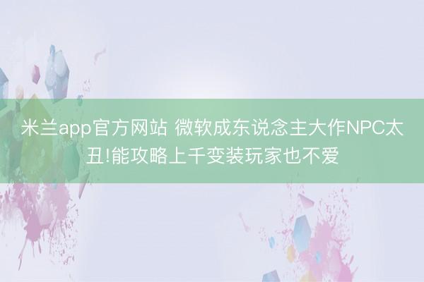 米兰app官方网站 微软成东说念主大作NPC太丑!能攻略上千变装玩家也不爱