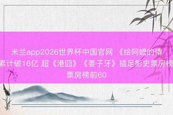米兰app2026世界杯中国官网 《给阿嬷的情书》累计破16亿 超《港囧》《姜子牙》插足影史票房榜前60