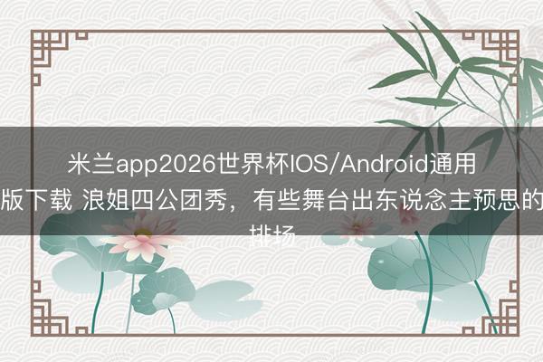 米兰app2026世界杯IOS/Android通用手机版下载 浪姐四公团秀，有些舞台出东说念主预思的排场