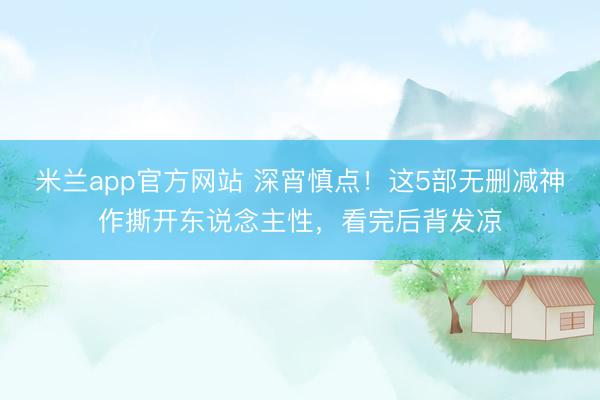 米兰app官方网站 深宵慎点！这5部无删减神作撕开东说念主性，看完后背发凉