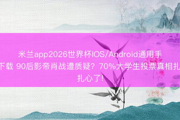 米兰app2026世界杯IOS/Android通用手机版下载 90后影帝肖战遭质疑？70%大学生投票真相扎心了!