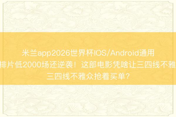 米兰app2026世界杯IOS/Android通用手机版下载 排片低2000场还逆袭！这部电影凭啥让三四线不雅众抢着买单?